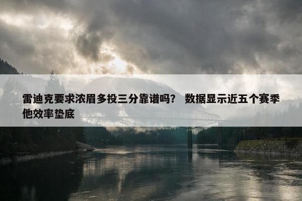 雷迪克要求浓眉多投三分靠谱吗？ 数据显示近五个赛季他效率垫底