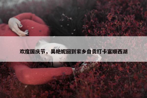 欢度国庆节，吴艳妮回到家乡自贡打卡富顺西湖