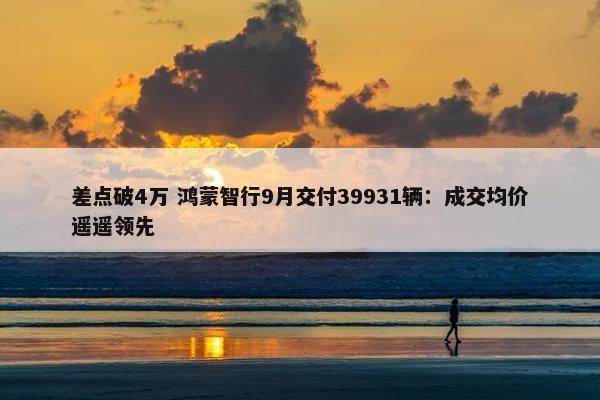 差点破4万 鸿蒙智行9月交付39931辆：成交均价遥遥领先