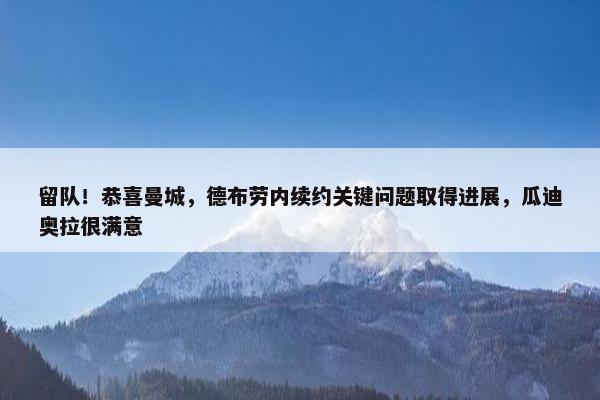 留队！恭喜曼城，德布劳内续约关键问题取得进展，瓜迪奥拉很满意