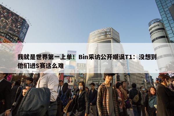 我就是世界第一上单！Bin采访公开嘲讽T1：没想到他们进S赛这么难