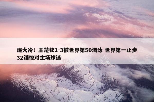 爆大冷！王楚钦1-3被世界第50淘汰 世界第一止步32强愧对主场球迷