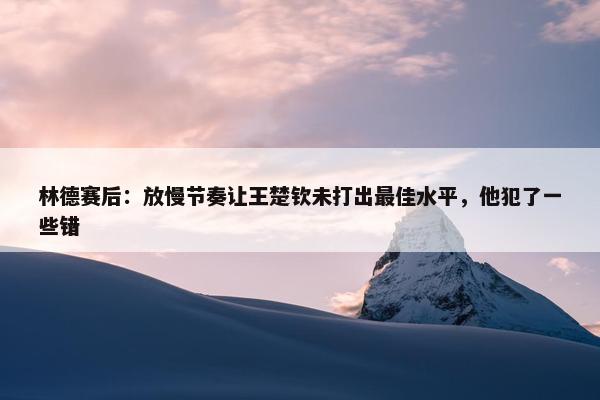 林德赛后：放慢节奏让王楚钦未打出最佳水平，他犯了一些错