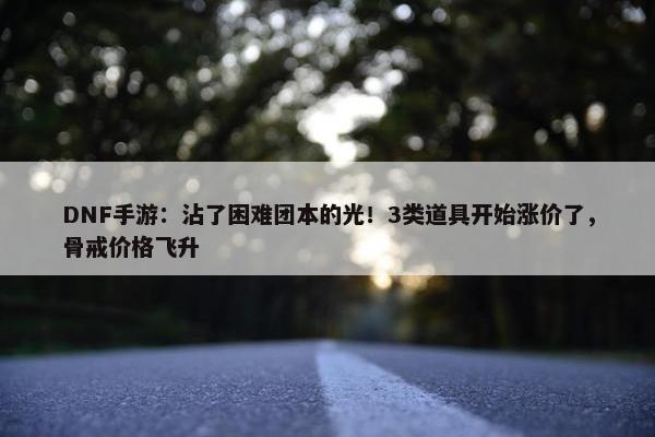 DNF手游：沾了困难团本的光！3类道具开始涨价了，骨戒价格飞升