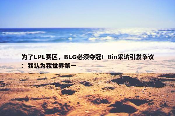 为了LPL赛区，BLG必须夺冠！Bin采访引发争议：我认为我世界第一