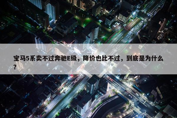 宝马5系卖不过奔驰E级，降价也比不过，到底是为什么？