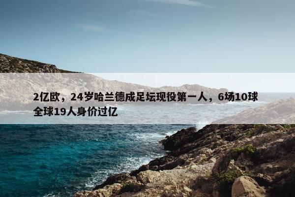 2亿欧，24岁哈兰德成足坛现役第一人，6场10球 全球19人身价过亿