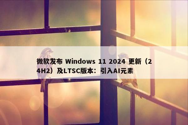 微软发布 Windows 11 2024 更新（24H2）及LTSC版本：引入AI元素