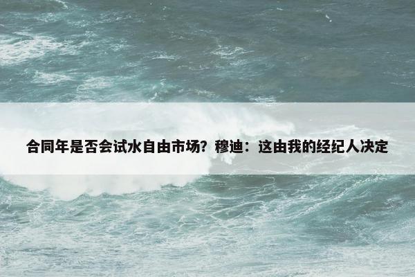 合同年是否会试水自由市场？穆迪：这由我的经纪人决定