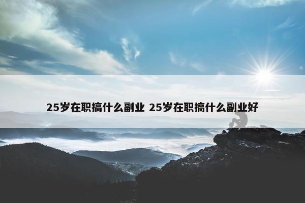 25岁在职搞什么副业 25岁在职搞什么副业好