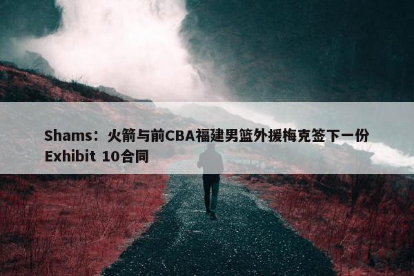 Shams：火箭与前CBA福建男篮外援梅克签下一份Exhibit 10合同