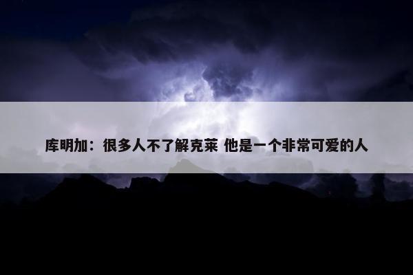 库明加：很多人不了解克莱 他是一个非常可爱的人