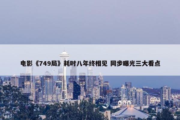 电影《749局》耗时八年终相见 同步曝光三大看点