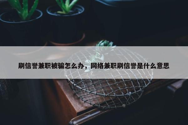 刷信誉兼职被骗怎么办，网络兼职刷信誉是什么意思