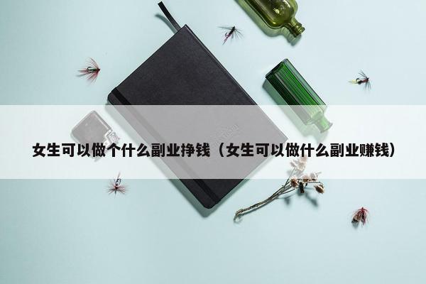 女生可以做个什么副业挣钱（女生可以做什么副业赚钱）