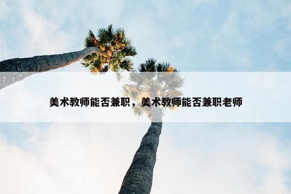 美术教师能否兼职，美术教师能否兼职老师