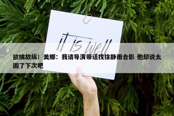 欲擒故纵！美娜：我请导演带话找徐静雨合影 他却说太困了下次吧