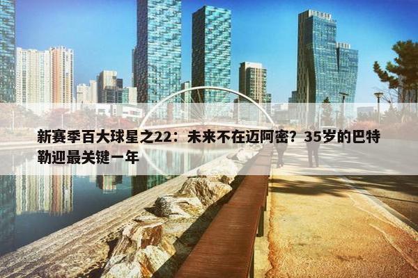 新赛季百大球星之22：未来不在迈阿密？35岁的巴特勒迎最关键一年