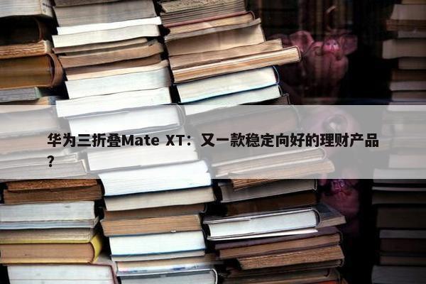 华为三折叠Mate XT：又一款稳定向好的理财产品？