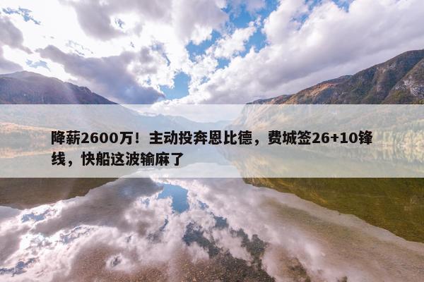 降薪2600万！主动投奔恩比德，费城签26+10锋线，快船这波输麻了