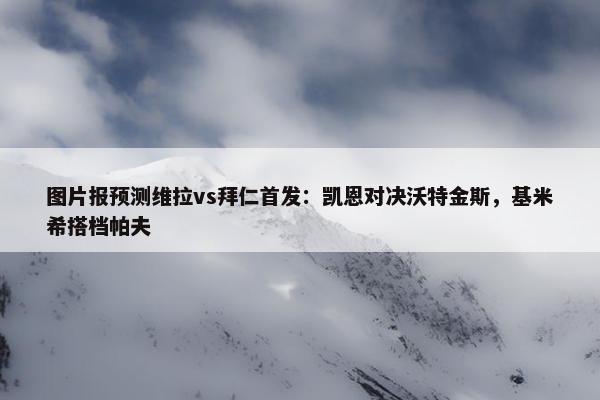 图片报预测维拉vs拜仁首发：凯恩对决沃特金斯，基米希搭档帕夫