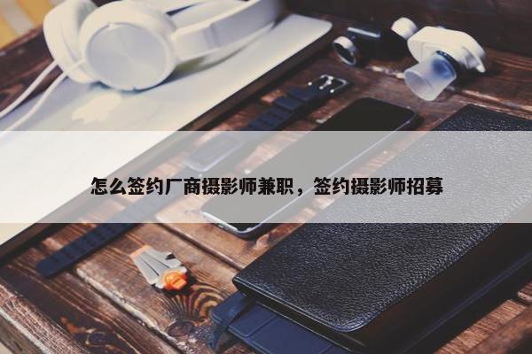 怎么签约厂商摄影师兼职，签约摄影师招募