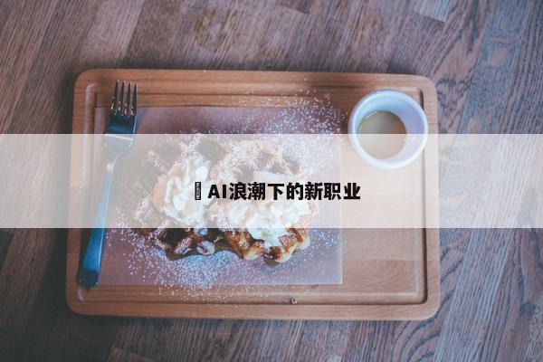 ​AI浪潮下的新职业