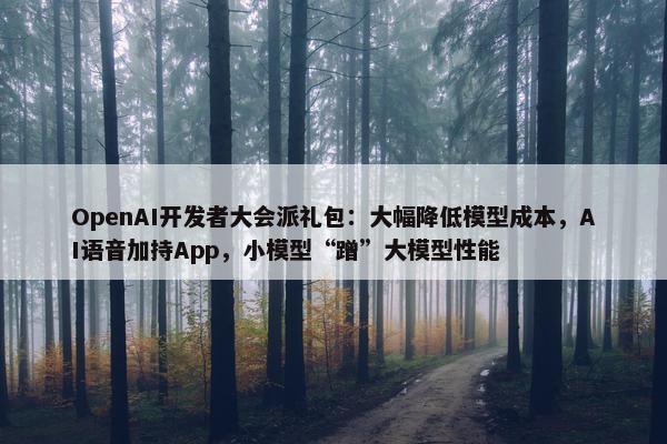 OpenAI开发者大会派礼包：大幅降低模型成本，AI语音加持App，小模型“蹭”大模型性能