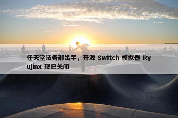 任天堂法务部出手，开源 Switch 模拟器 Ryujinx 现已关闭