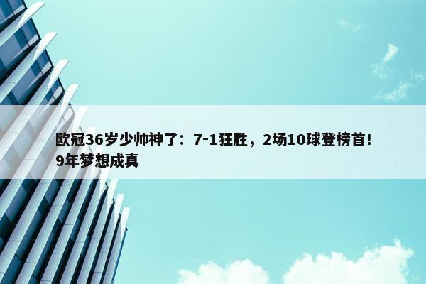 欧冠36岁少帅神了：7-1狂胜，2场10球登榜首！9年梦想成真