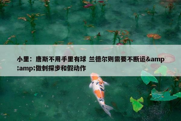 小里：唐斯不用手里有球 兰德尔则需要不断运&amp;做刺探步和假动作