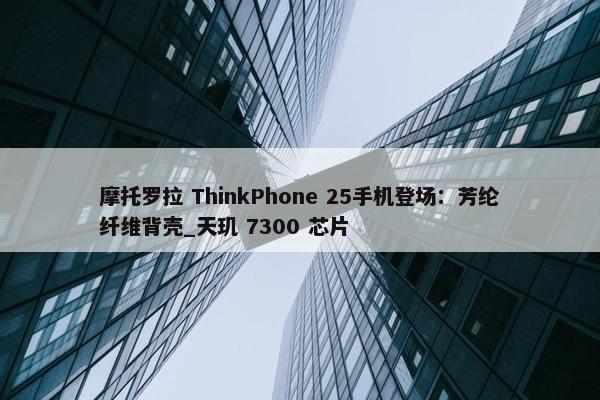 摩托罗拉 ThinkPhone 25手机登场：芳纶纤维背壳_天玑 7300 芯片