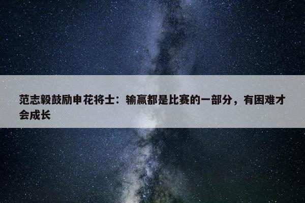 范志毅鼓励申花将士：输赢都是比赛的一部分，有困难才会成长