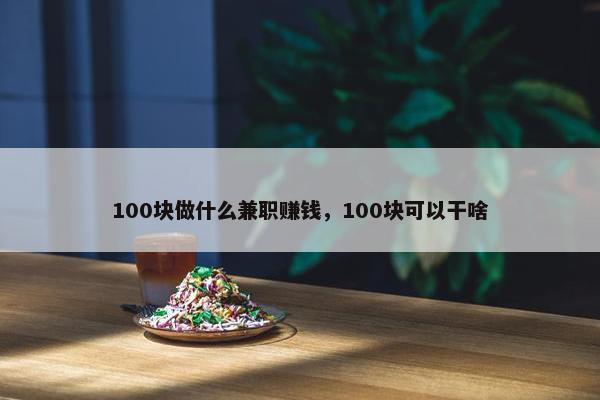 100块做什么兼职赚钱，100块可以干啥