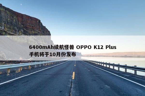 6400mAh续航怪兽 OPPO K12 Plus手机将于10月份发布