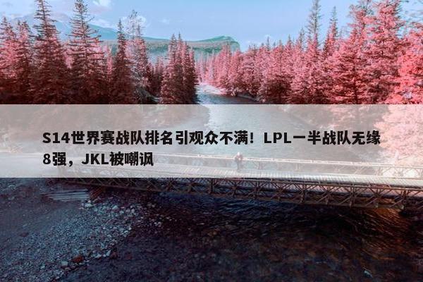 S14世界赛战队排名引观众不满！LPL一半战队无缘8强，JKL被嘲讽