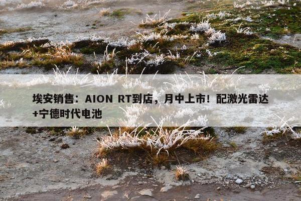 埃安销售：AION RT到店，月中上市！配激光雷达+宁德时代电池