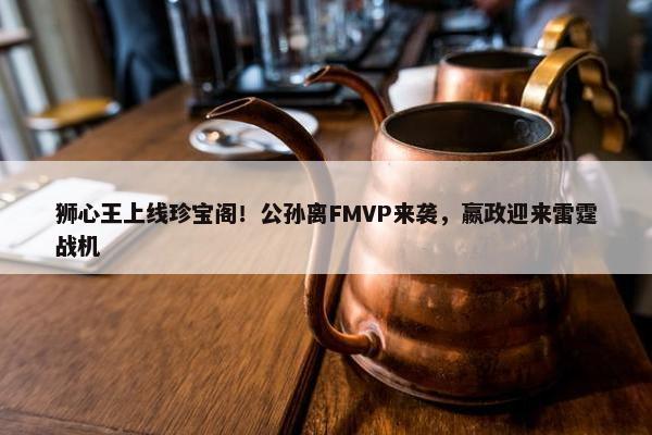 狮心王上线珍宝阁！公孙离FMVP来袭，嬴政迎来雷霆战机