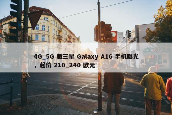 4G_5G 版三星 Galaxy A16 手机曝光，起价 210_240 欧元