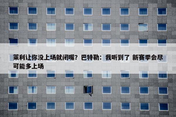 莱利让你没上场就闭嘴？巴特勒：我听到了 新赛季会尽可能多上场