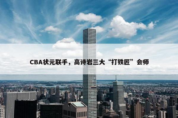 CBA状元联手，高诗岩三大“打铁匠”会师