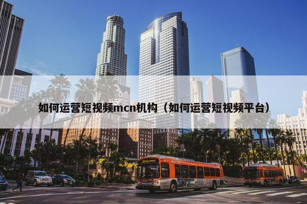 如何运营短视频mcn机构（如何运营短视频平台）