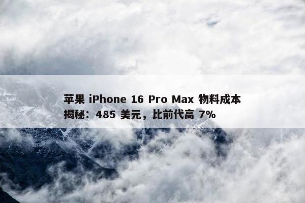 苹果 iPhone 16 Pro Max 物料成本揭秘：485 美元，比前代高 7%