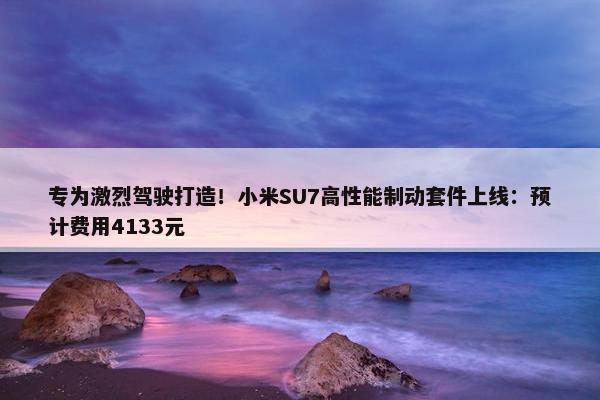 专为激烈驾驶打造！小米SU7高性能制动套件上线：预计费用4133元