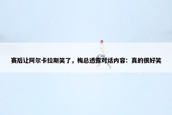 赛后让阿尔卡拉斯笑了，梅总透露对话内容：真的很好笑