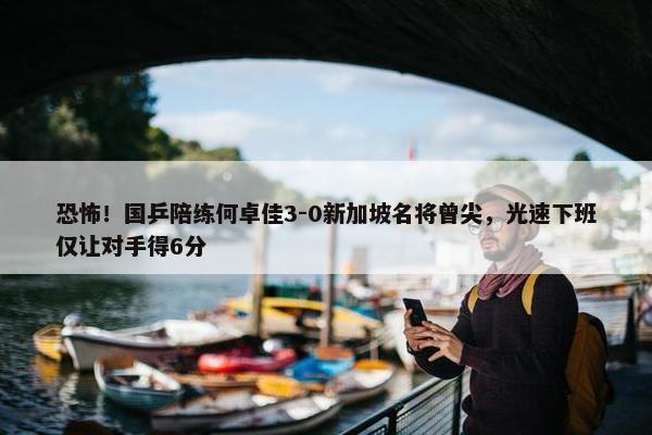 恐怖！国乒陪练何卓佳3-0新加坡名将曾尖，光速下班仅让对手得6分