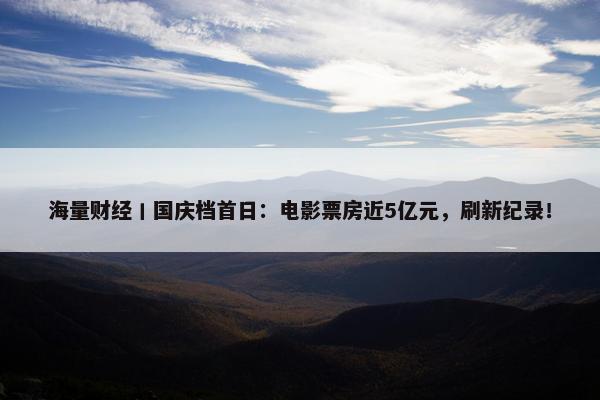 海量财经丨国庆档首日：电影票房近5亿元，刷新纪录！