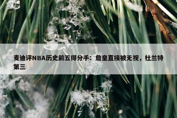 麦迪评NBA历史前五得分手：詹皇直接被无视，杜兰特第三