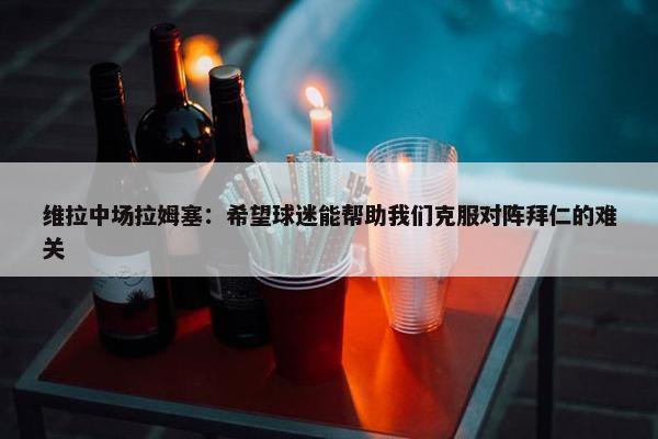 维拉中场拉姆塞：希望球迷能帮助我们克服对阵拜仁的难关