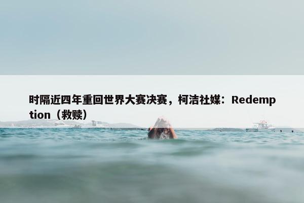 时隔近四年重回世界大赛决赛，柯洁社媒：Redemption（救赎）